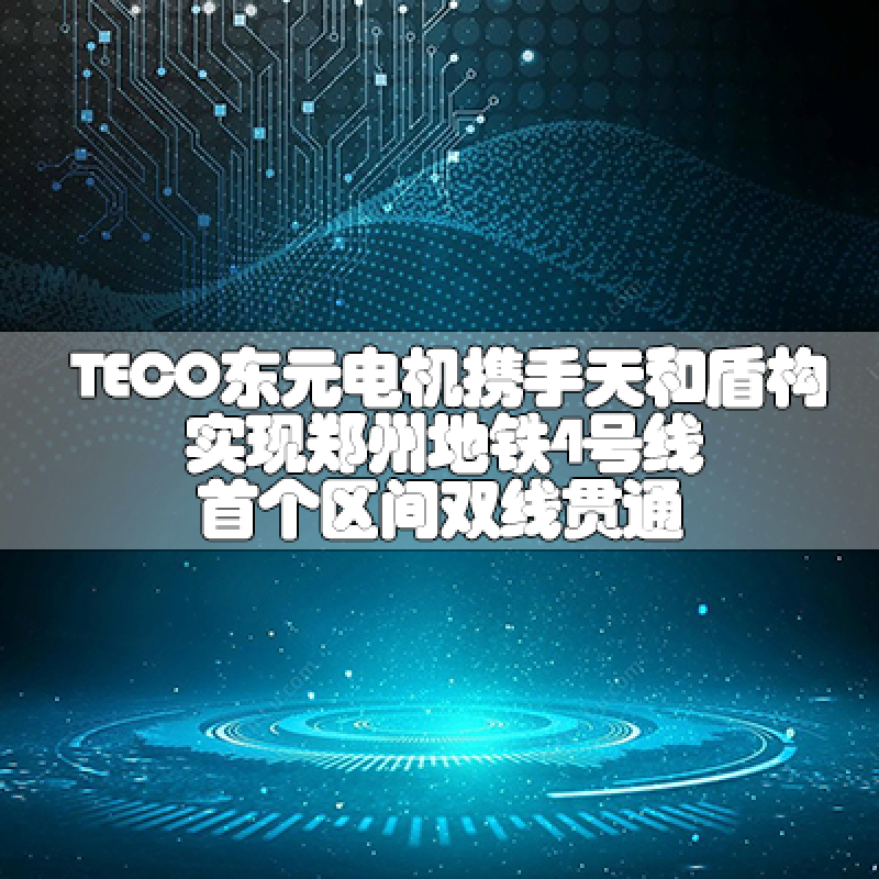 TECO東元電機(jī)攜手天和盾構(gòu)實(shí)現(xiàn)鄭州地鐵4號(hào)線(xiàn)首個(gè)區(qū)間雙線(xiàn)貫通