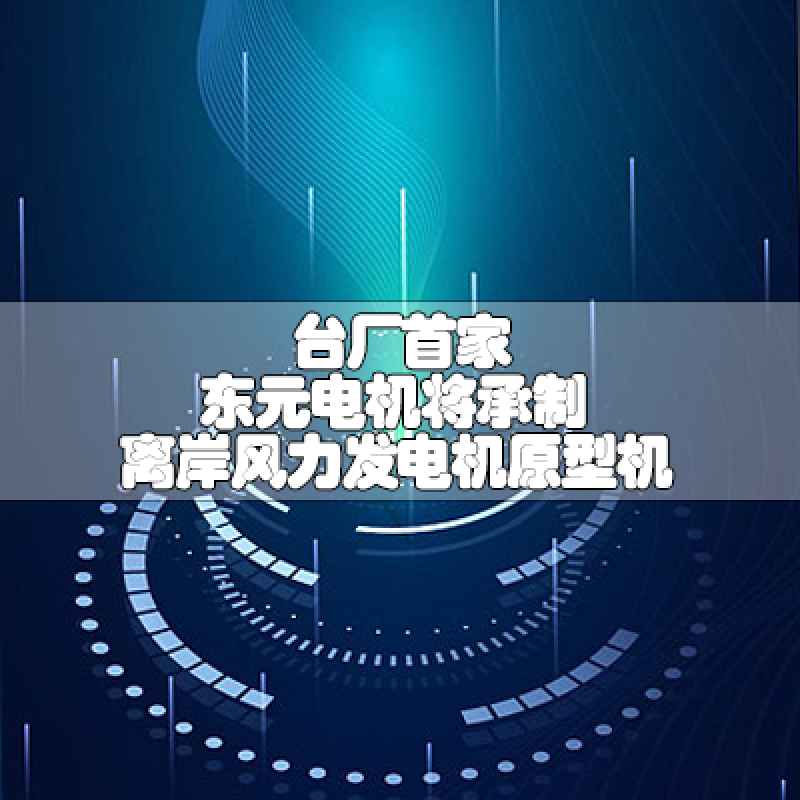 臺(tái)廠(chǎng)首家 東元電機(jī)將承制離岸風(fēng)力發(fā)電機(jī)原型機(jī)